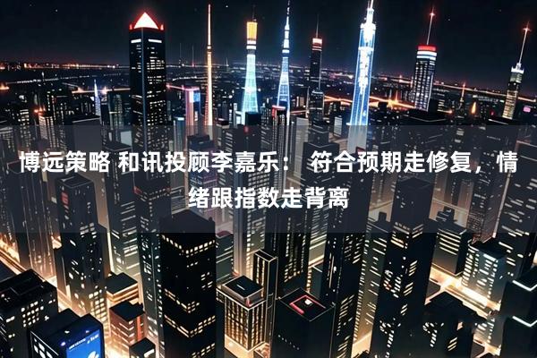 博远策略 和讯投顾李嘉乐： 符合预期走修复，情绪跟指数走背离