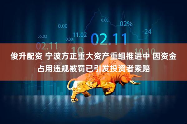 俊升配资 宁波方正重大资产重组推进中 因资金占用违规被罚已引发投资者索赔