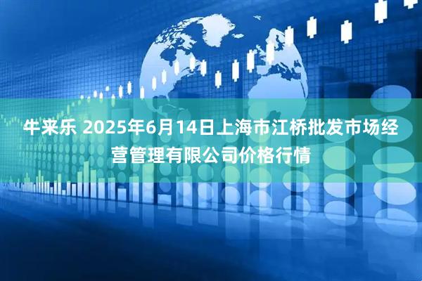 牛来乐 2025年6月14日上海市江桥批发市场经营管理有限公司价格行情
