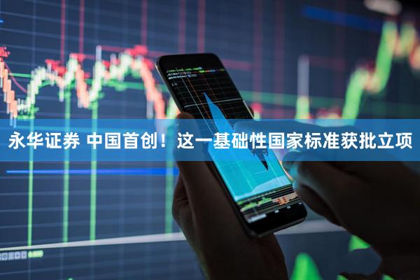 永华证券 中国首创！这一基础性国家标准获批立项
