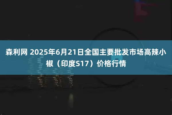 森利网 2025年6月21日全国主要批发市场高辣小椒（印度S17）价格行情