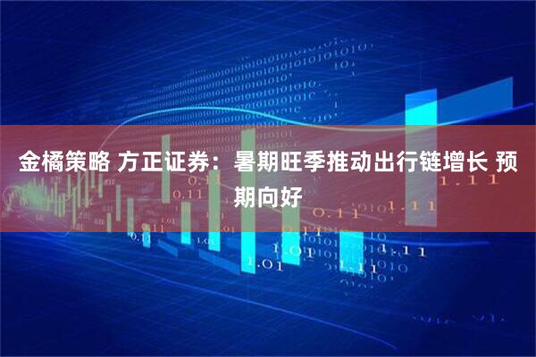金橘策略 方正证券：暑期旺季推动出行链增长 预期向好