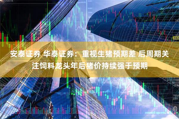 安泰证券 华泰证券：重视生猪预期差 后周期关注饲料龙头年后猪价持续强于预期