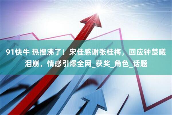 91快牛 热搜沸了！宋佳感谢张桂梅，回应钟楚曦泪崩，情感引爆全网_获奖_角色_话题