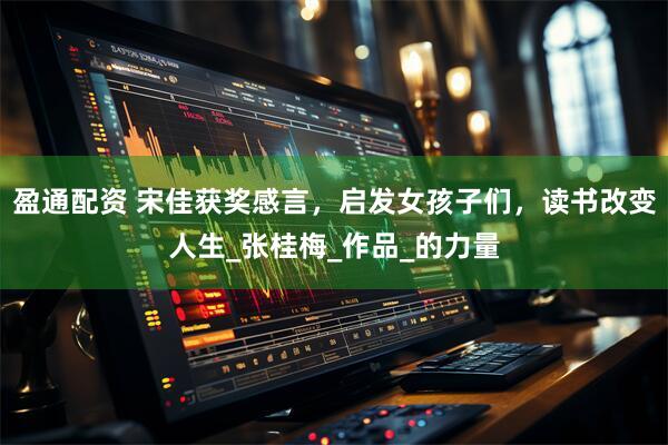 盈通配资 宋佳获奖感言，启发女孩子们，读书改变人生_张桂梅_作品_的力量