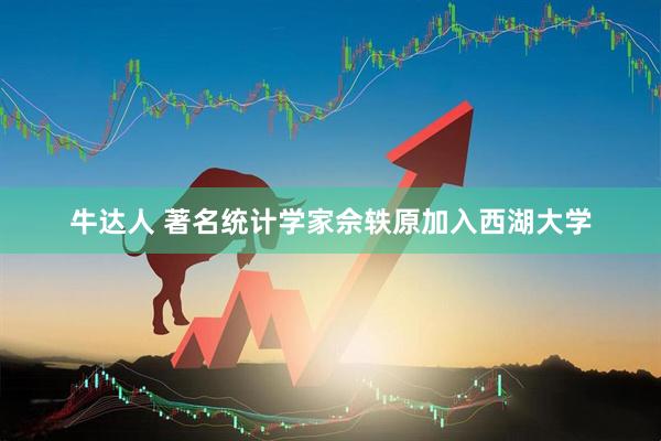 牛达人 著名统计学家佘轶原加入西湖大学