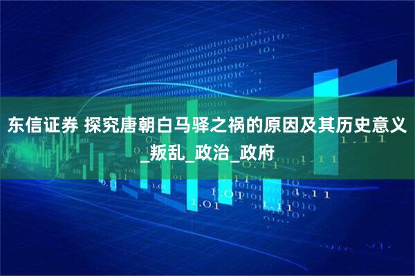东信证券 探究唐朝白马驿之祸的原因及其历史意义_叛乱_政治_政府