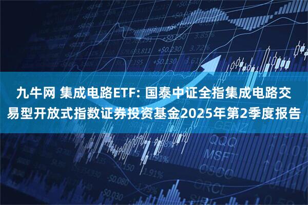 九牛网 集成电路ETF: 国泰中证全指集成电路交易型开放式指数证券投资基金2025年第2季度报告