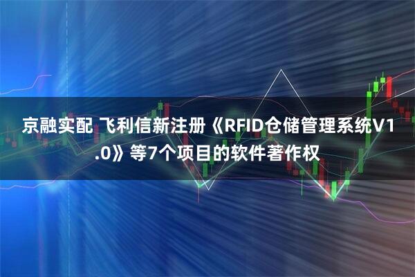 京融实配 飞利信新注册《RFID仓储管理系统V1.0》等7个项目的软件著作权