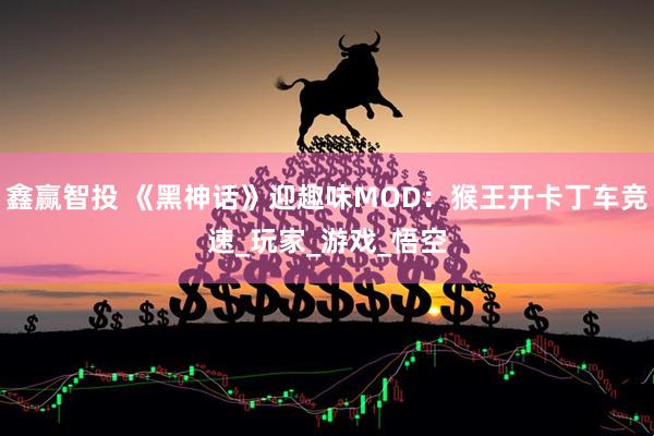 鑫赢智投 《黑神话》迎趣味MOD：猴王开卡丁车竞速_玩家_游戏_悟空