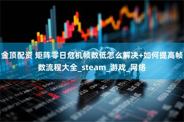 金顶配资 矩阵零日危机帧数低怎么解决+如何提高帧数流程大全_steam_游戏_网络