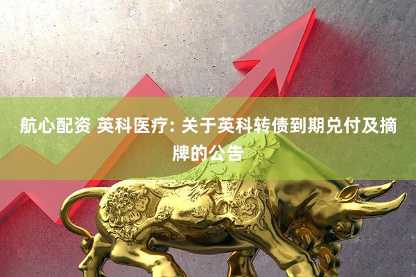 航心配资 英科医疗: 关于英科转债到期兑付及摘牌的公告