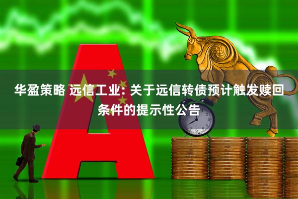 华盈策略 远信工业: 关于远信转债预计触发赎回条件的提示性公告