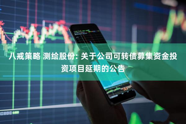 八戒策略 测绘股份: 关于公司可转债募集资金投资项目延期的公告