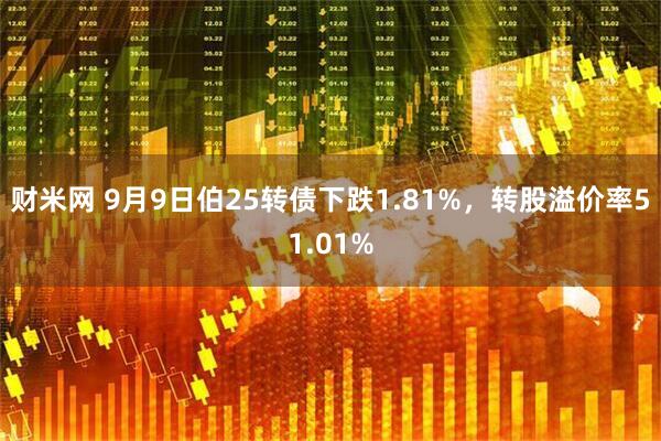 财米网 9月9日伯25转债下跌1.81%，转股溢价率51.01%