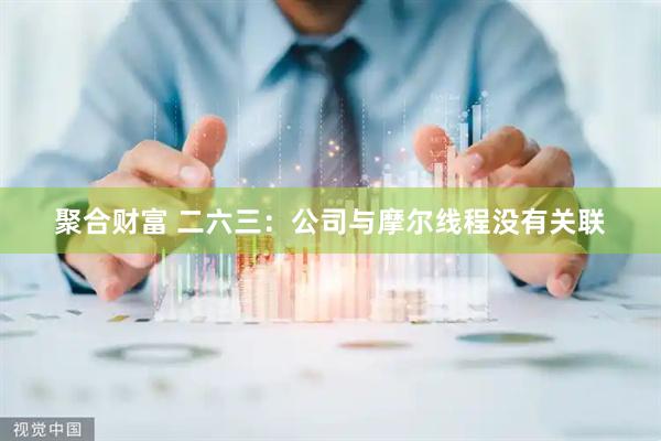 聚合财富 二六三：公司与摩尔线程没有关联