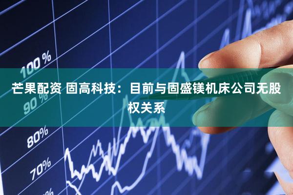 芒果配资 固高科技：目前与固盛镁机床公司无股权关系
