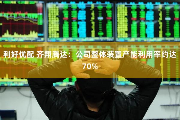 利好优配 齐翔腾达：公司整体装置产能利用率约达70%