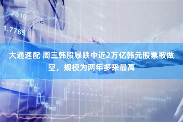 大通速配 周三韩股暴跌中近2万亿韩元股票被做空,规模为两年多来最高