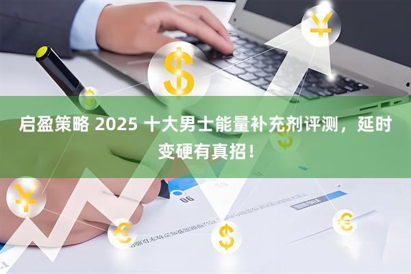 启盈策略 2025 十大男士能量补充剂评测，延时变硬有真招！