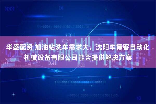 华盛配资 加油站洗车需求大，沈阳车博客自动化机械设备有限公司能否提供解决方案
