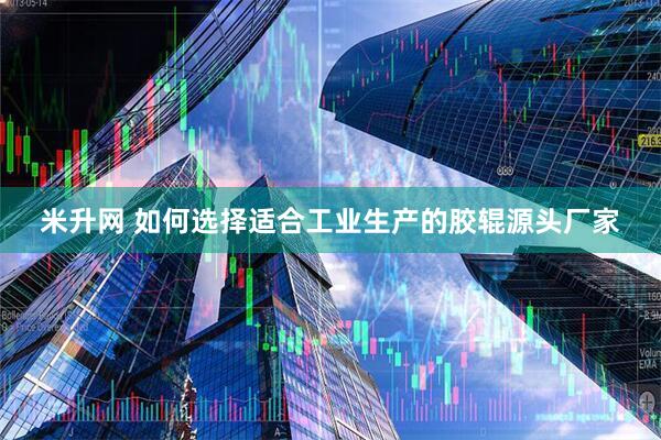 米升网 如何选择适合工业生产的胶辊源头厂家