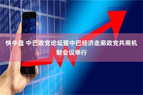 快牛盘 中巴政党论坛暨中巴经济走廊政党共商机制会议举行