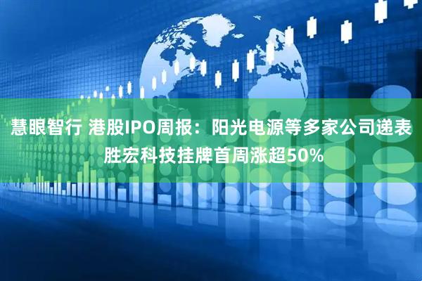慧眼智行 港股IPO周报：阳光电源等多家公司递表 胜宏科技挂牌首周涨超50%